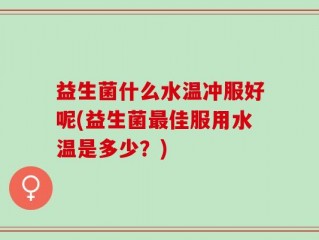 益生菌什么水温冲服好呢(益生菌最佳服用水温是多少？)