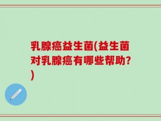 乳腺癌益生菌(益生菌对乳腺癌有哪些帮助？)