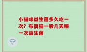 小猫咪益生菌多久吃一次？布偶猫一般几天喂一次益生菌
