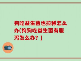 狗吃益生菌也拉稀怎么办(狗狗吃益生菌有腹泻怎么办？)