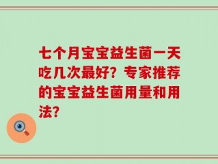 七个月宝宝益生菌一天吃几次最好？专家推荐的宝宝益生菌用量和用法？