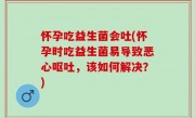 怀孕吃益生菌会吐(怀孕时吃益生菌易导致恶心呕吐，该如何解决？)
