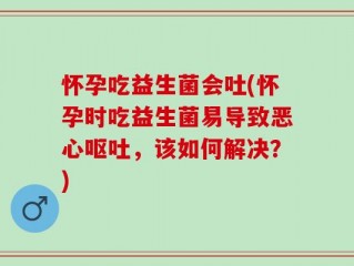 怀孕吃益生菌会吐(怀孕时吃益生菌易导致恶心呕吐，该如何解决？)