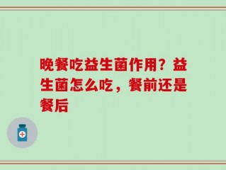 晚餐吃益生菌作用？益生菌怎么吃，餐前还是餐后