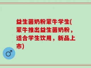 益生菌奶粉蒙牛学生(蒙牛推出益生菌奶粉，适合学生饮用，新品上市)