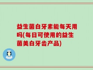 益生菌白牙素能每天用吗(每日可使用的益生菌美白牙齿产品)