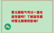 婴儿肠胀气可以一直吃益生菌吗？了解益生菌对婴儿肠胃的影响？
