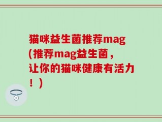 猫咪益生菌推荐mag(推荐mag益生菌，让你的猫咪健康有活力！)