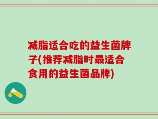 减脂适合吃的益生菌牌子(推荐减脂时最适合食用的益生菌品牌)