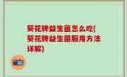 葵花牌益生菌怎么吃(葵花牌益生菌服用方法详解)