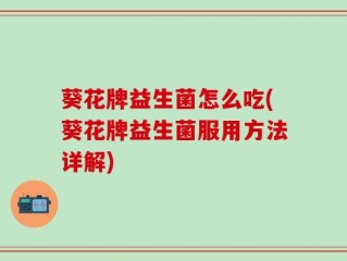 葵花牌益生菌怎么吃(葵花牌益生菌服用方法详解)