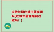 过敏长期吃益生菌有用吗(吃益生菌能缓解过敏吗？)