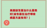 美国益生菌治什么菌类好(益生菌在治疗哪些病菌方面有效？)