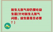 新生儿胀气却仍要吃益生菌(针对新生儿胀气问题，益生菌是否必要？)