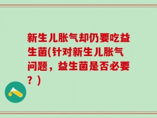 新生儿胀气却仍要吃益生菌(针对新生儿胀气问题，益生菌是否必要？)