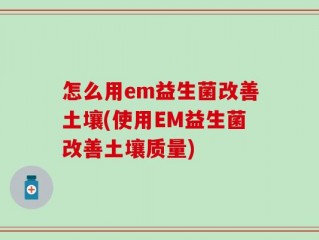 怎么用em益生菌改善土壤(使用EM益生菌改善土壤质量)