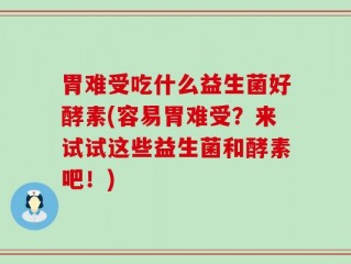 胃难受吃什么益生菌好酵素(容易胃难受？来试试这些益生菌和酵素吧！)
