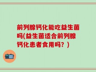 前列腺钙化能吃益生菌吗(益生菌适合前列腺钙化患者食用吗？)