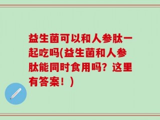 益生菌可以和人参肽一起吃吗(益生菌和人参肽能同时食用吗？这里有答案！)