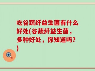 吃谷蔬纤益生菌有什么好处(谷蔬纤益生菌，多种好处，你知道吗？)