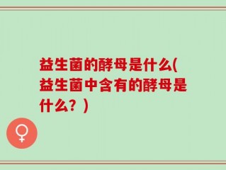 益生菌的酵母是什么(益生菌中含有的酵母是什么？)