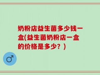 奶粉店益生菌多少钱一盒(益生菌奶粉店一盒的价格是多少？)
