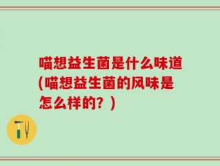 喵想益生菌是什么味道(喵想益生菌的风味是怎么样的？)