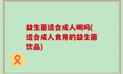 益生菌适合成人喝吗(适合成人食用的益生菌饮品)