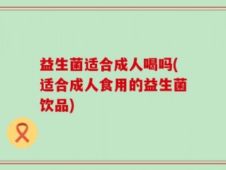 益生菌适合成人喝吗(适合成人食用的益生菌饮品)