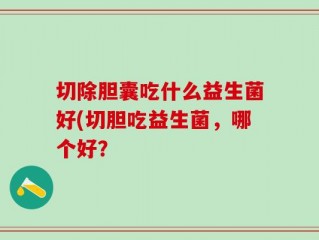切除胆囊吃什么益生菌好(切胆吃益生菌，哪个好？