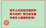 老年人吃的益生菌的作用与功效？探讨益生菌对老年人健康的影响？