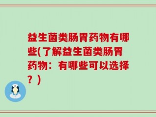 益生菌类肠胃药物有哪些(了解益生菌类肠胃药物：有哪些可以选择？)