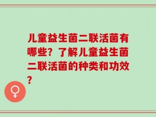 儿童益生菌二联活菌有哪些？了解儿童益生菌二联活菌的种类和功效？