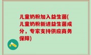 儿童奶粉加入益生菌(儿童奶粉新进益生菌成分，专家支持供应商务保障)