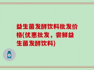 益生菌发酵饮料批发价格(优惠批发，尝鲜益生菌发酵饮料)