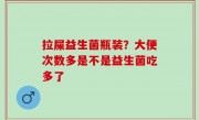 拉屎益生菌瓶装？大便次数多是不是益生菌吃多了