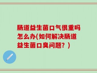 肠道益生菌口气很重吗怎么办(如何解决肠道益生菌口臭问题？)