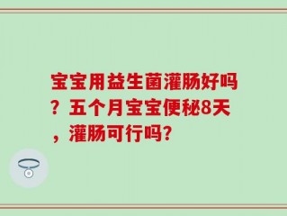 宝宝用益生菌灌肠好吗？五个月宝宝便秘8天，灌肠可行吗？