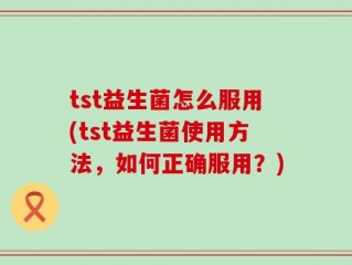 tst益生菌怎么服用(tst益生菌使用方法，如何正确服用？)