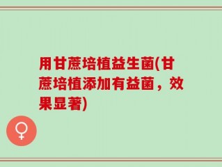 用甘蔗培植益生菌(甘蔗培植添加有益菌，效果显著)