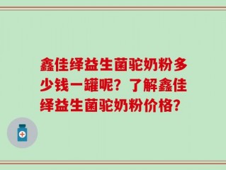 鑫佳绎益生菌驼奶粉多少钱一罐呢？了解鑫佳绎益生菌驼奶粉价格？