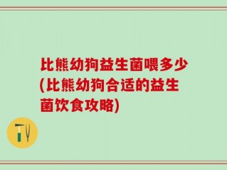 比熊幼狗益生菌喂多少(比熊幼狗合适的益生菌饮食攻略)