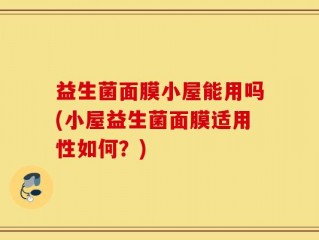 益生菌面膜小屋能用吗(小屋益生菌面膜适用性如何？)