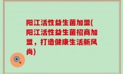 阳江活性益生菌加盟(阳江活性益生菌招商加盟，打造健康生活新风尚)