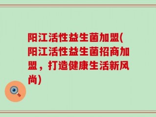 阳江活性益生菌加盟(阳江活性益生菌招商加盟，打造健康生活新风尚)