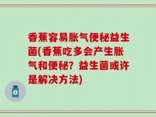 香蕉容易胀气便秘益生菌(香蕉吃多会产生胀气和便秘？益生菌或许是解决方法)
