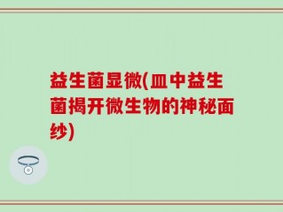益生菌显微(皿中益生菌揭开微生物的神秘面纱)