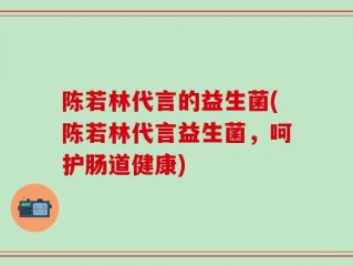 陈若林代言的益生菌(陈若林代言益生菌，呵护肠道健康)