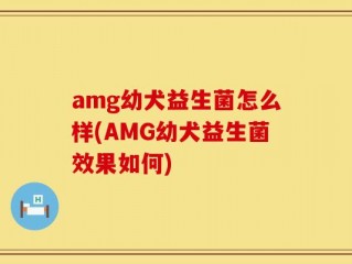 amg幼犬益生菌怎么样(AMG幼犬益生菌效果如何)