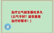 治疗口气益生菌吃多久(口气不好？益生菌是治疗好帮手！)